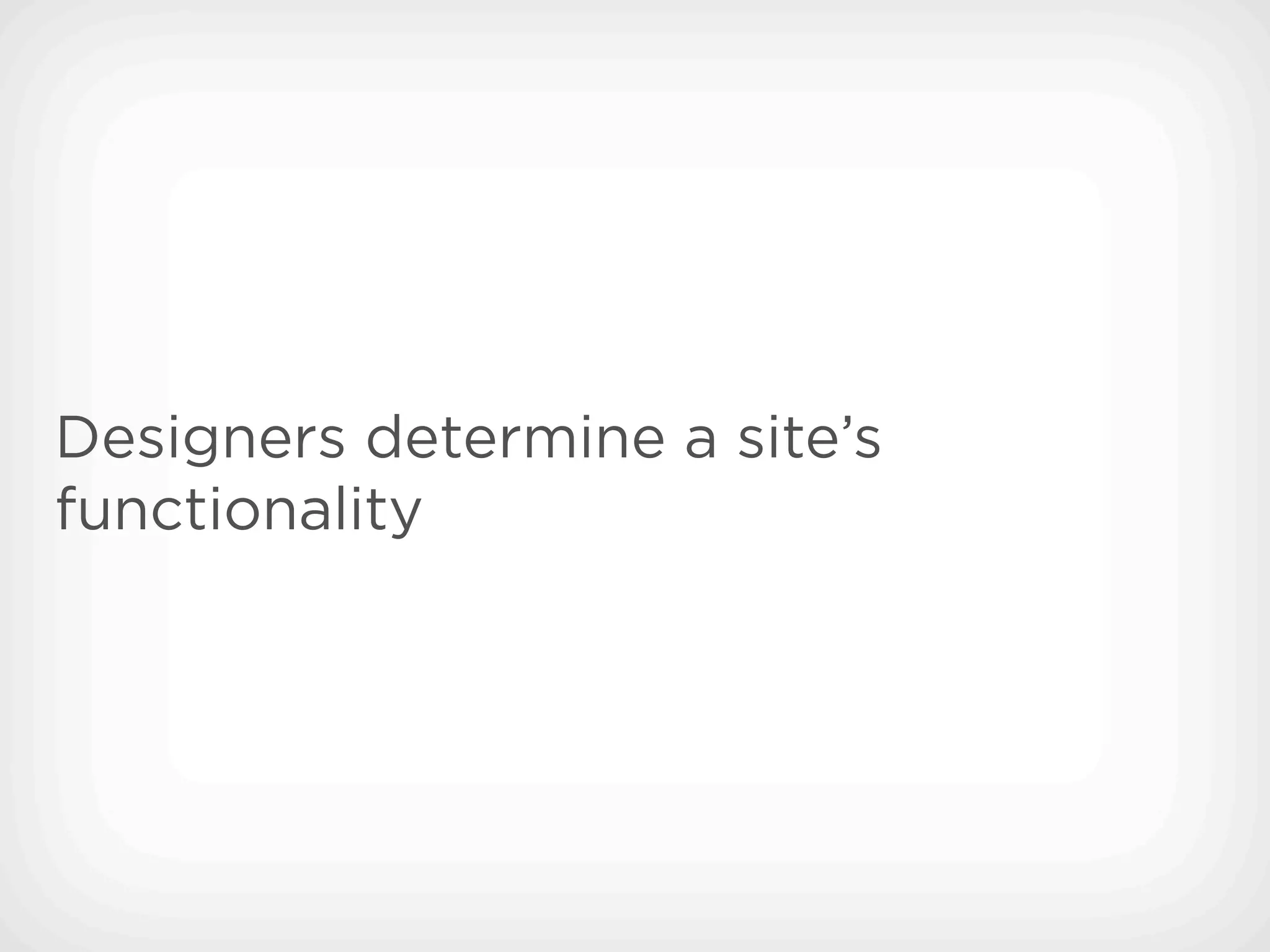 Designers determine a site’s
functionality
 