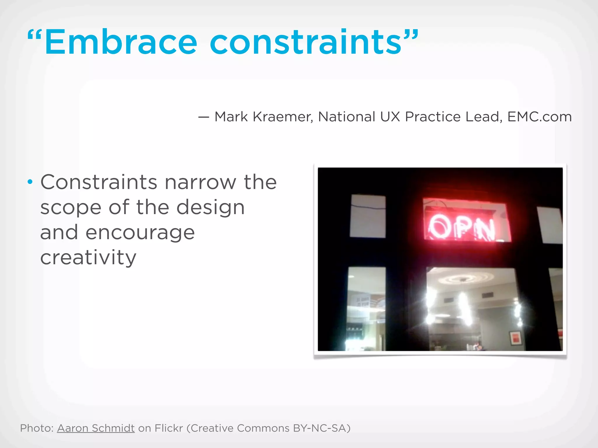 “Embrace constraints”
                               — Mark Kraemer, National UX Practice Lead, EMC.com



 • Constraints narrow the
   scope of the design
   and encourage
   creativity




Photo: Aaron Schmidt on Flickr (Creative Commons BY-NC-SA)
 