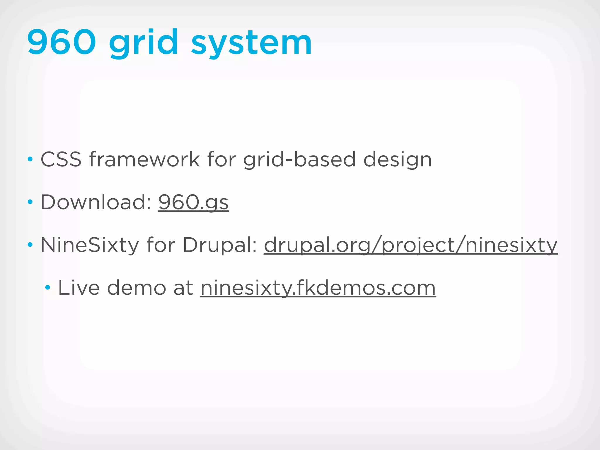 960 grid system


• CSS framework for grid-based design

• Download: 960.gs

• NineSixty for Drupal: drupal.org/project/ninesixty

 • Live demo at ninesixty.fkdemos.com
 
