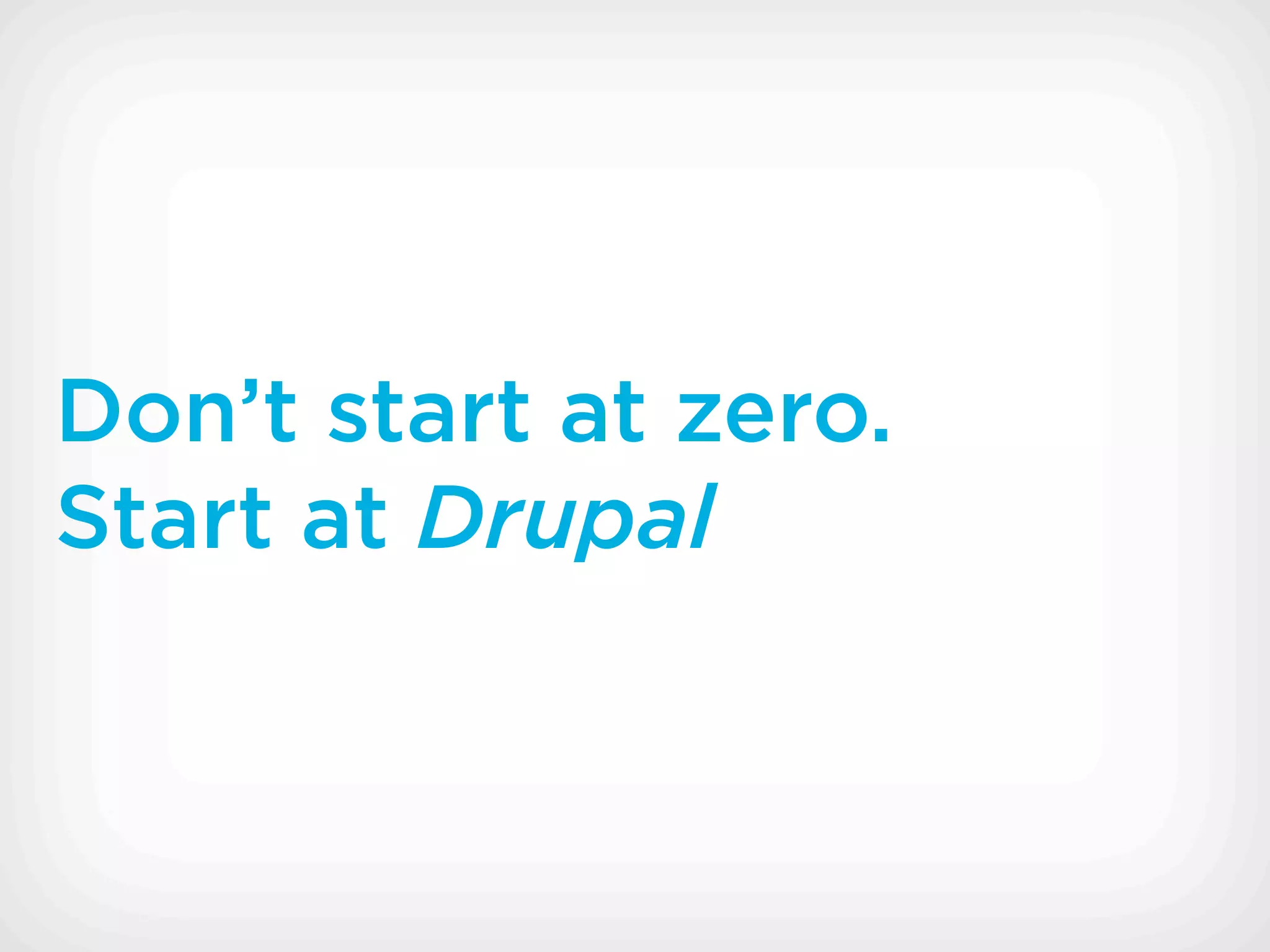 Don’t start at zero.
Start at Drupal
 