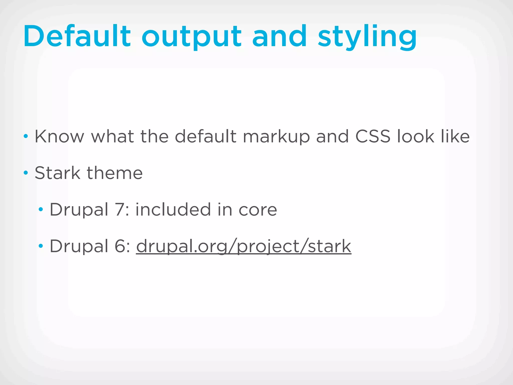 Default output and styling


• Know what the default markup and CSS look like

• Stark theme

 • Drupal 7: included in core

 • Drupal 6: drupal.org/project/stark
 