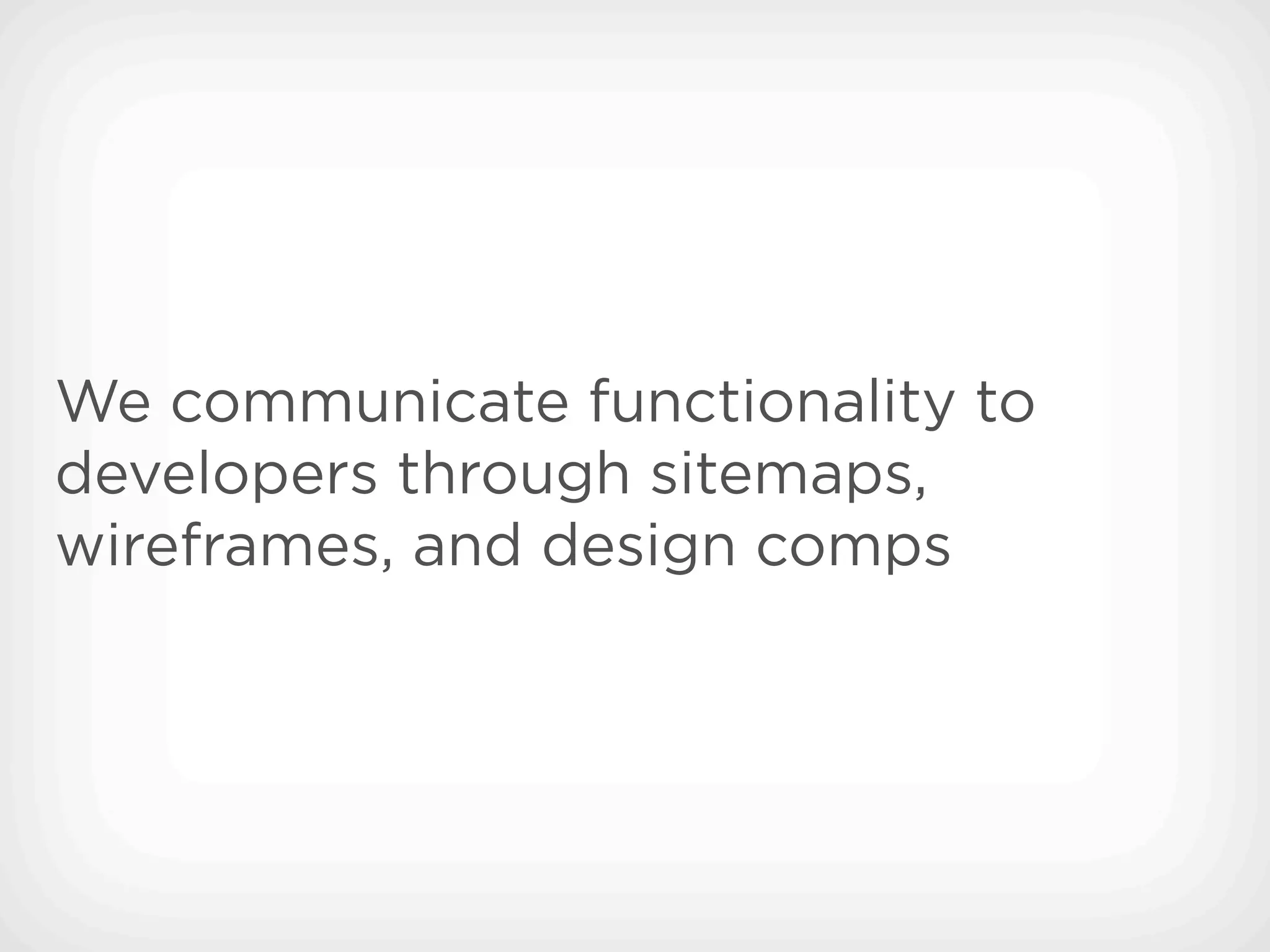 We communicate functionality to
developers through sitemaps,
wireframes, and design comps
 