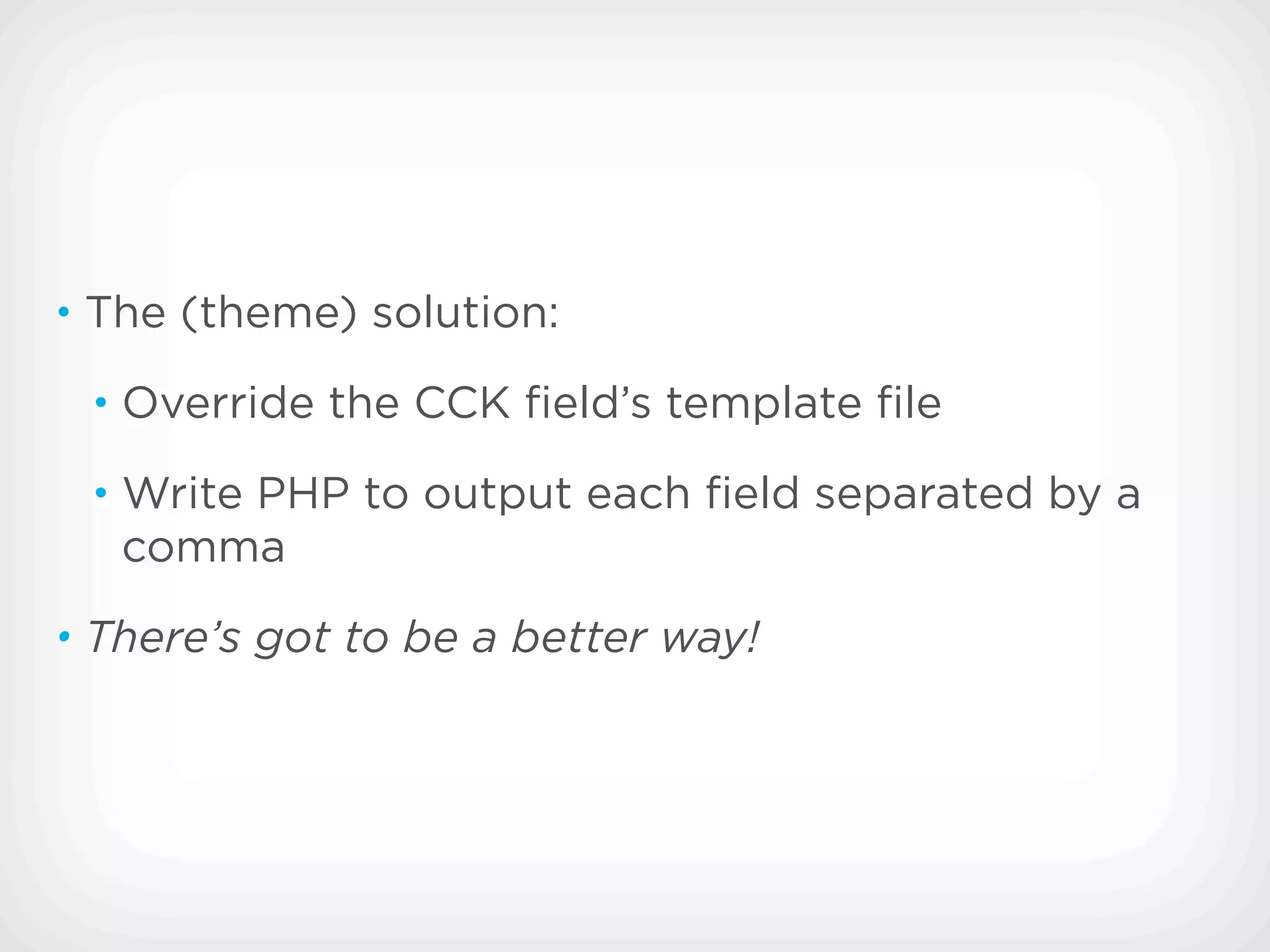 • The (theme) solution:

 • Override the CCK ﬁeld’s template ﬁle

 • Write PHP to output each ﬁeld separated by a
   comma
• There’s got to be a better way!
 