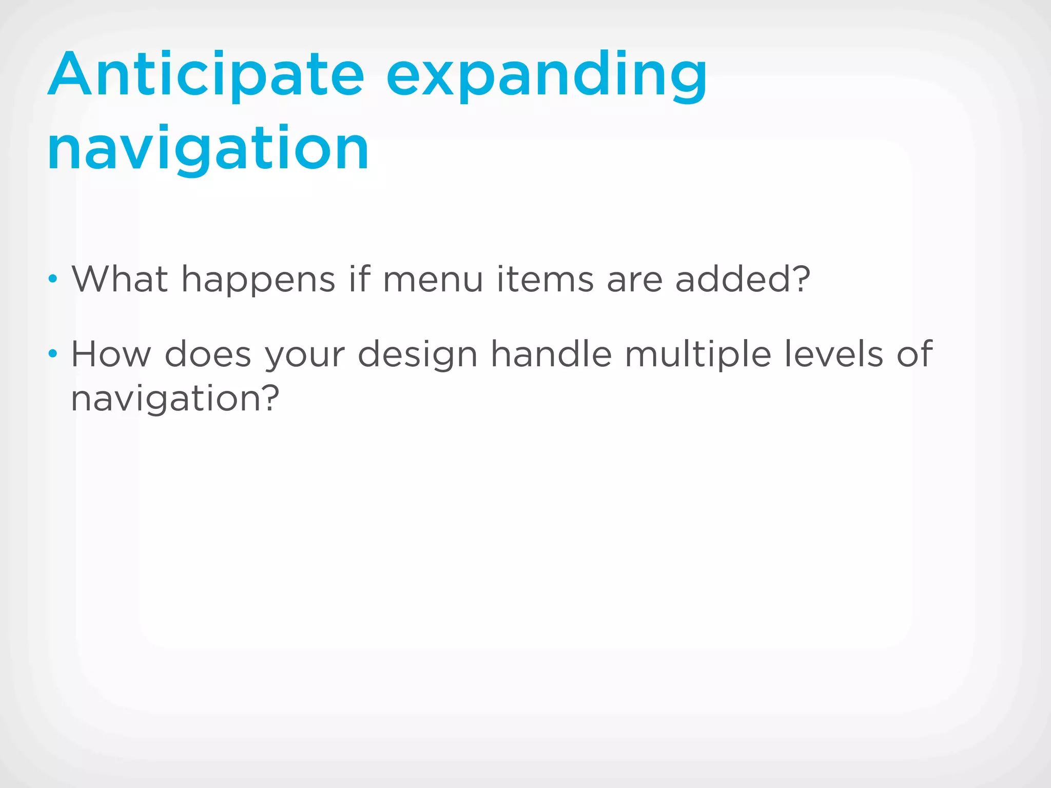 Anticipate expanding
navigation
• What happens if menu items are added?

• How does your design handle multiple levels of
 navigation?
 