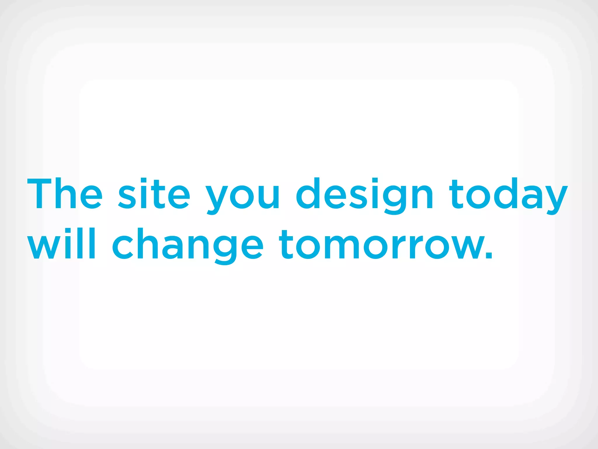 The site you design today
will change tomorrow.
 