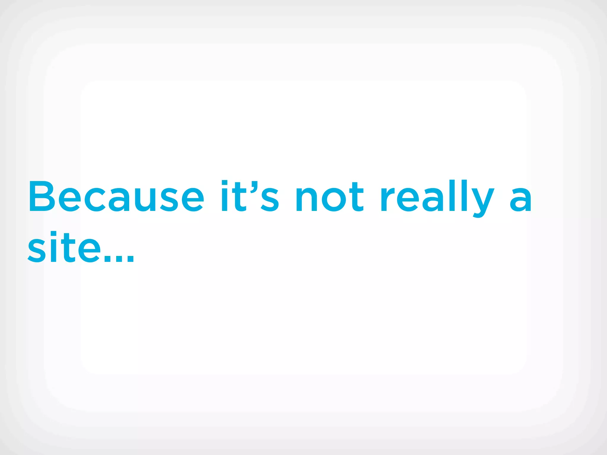Because it’s not really a
site...
 
