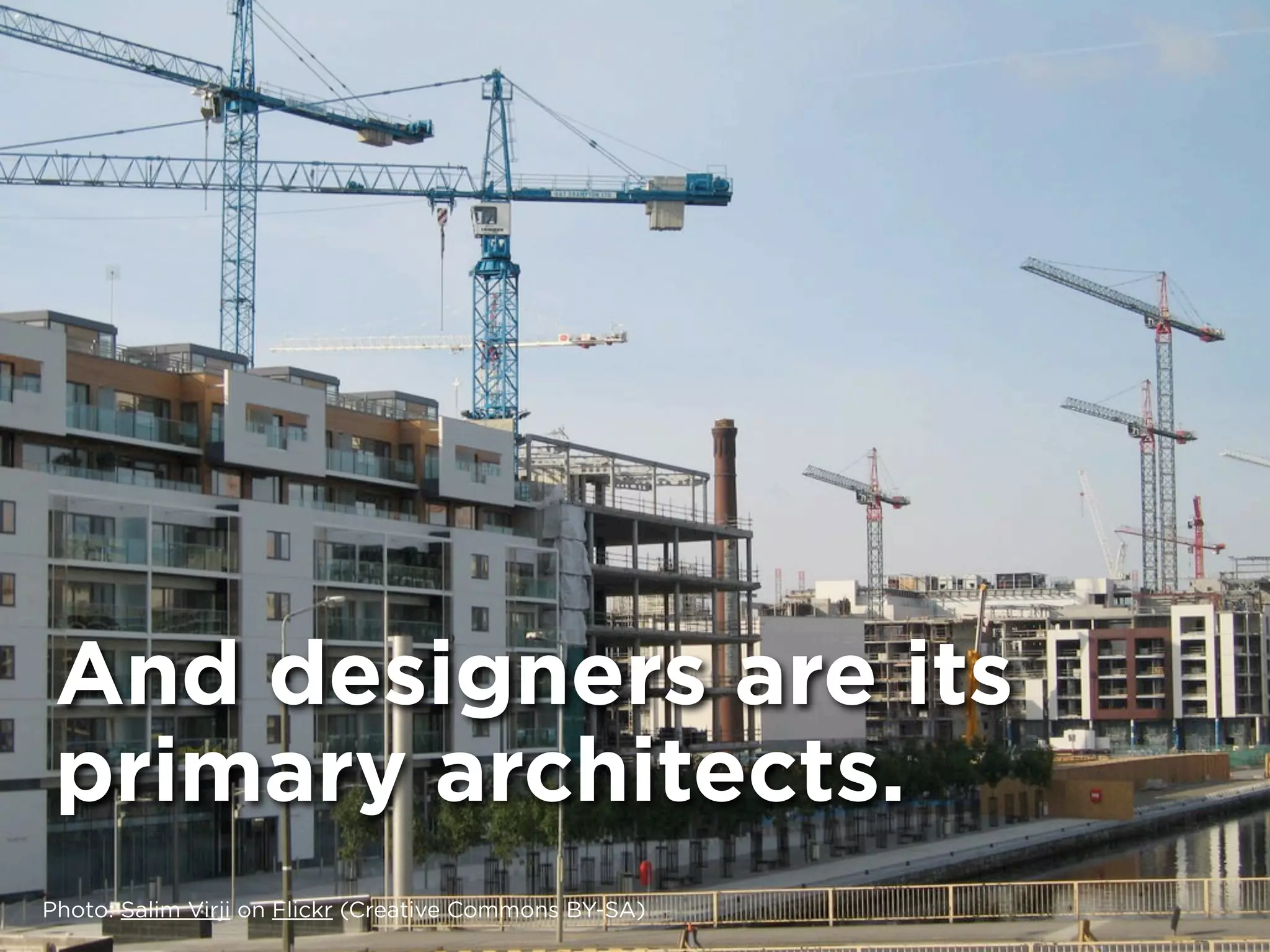 And designers are its
 primary architects.
Photo: Salim Virji on Flickr (Creative Commons BY-SA)
 
