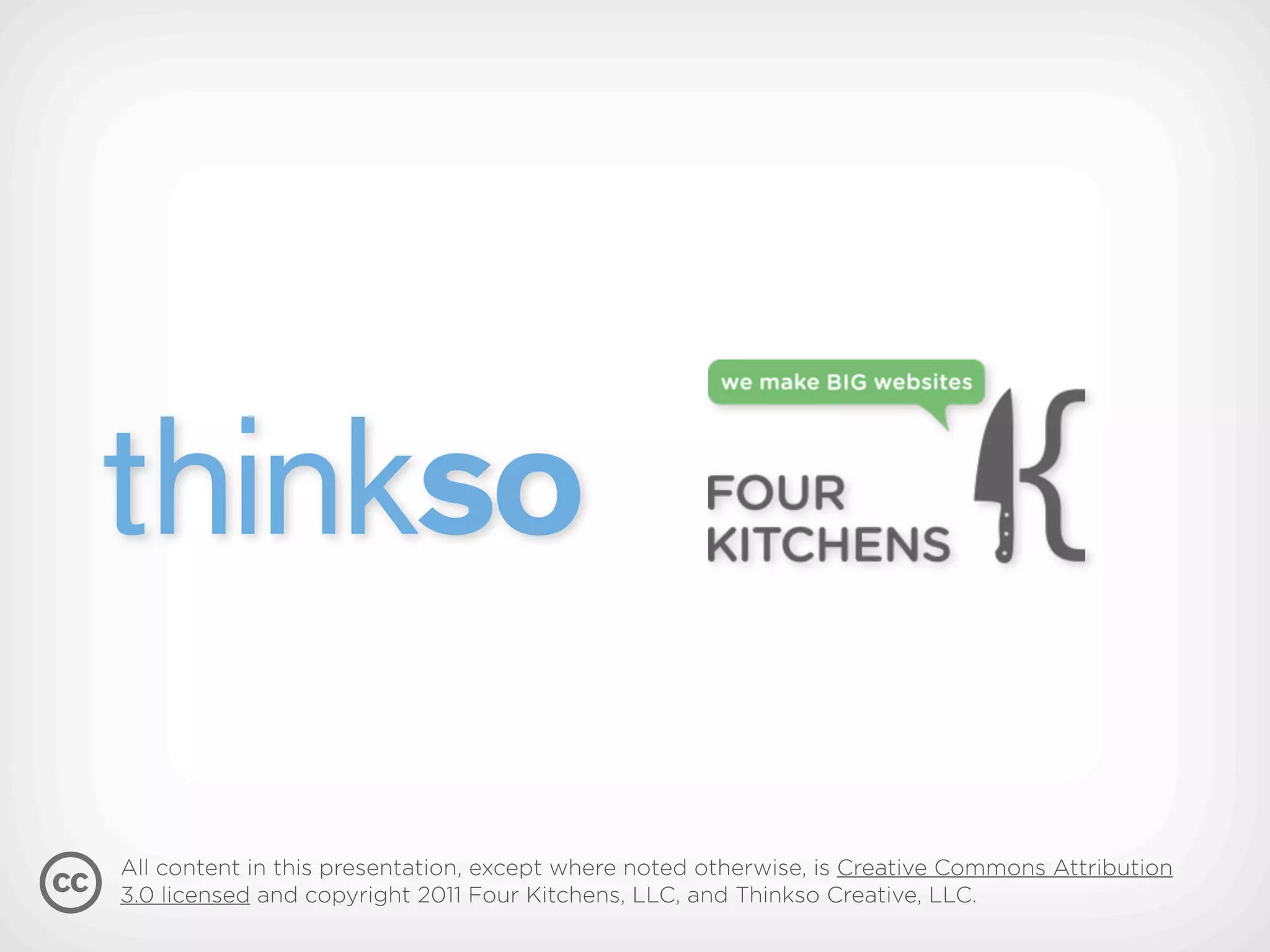 All content in this presentation, except where noted otherwise, is Creative Commons Attribution
3.0 licensed and copyright 2011 Four Kitchens, LLC, and Thinkso Creative, LLC.
 