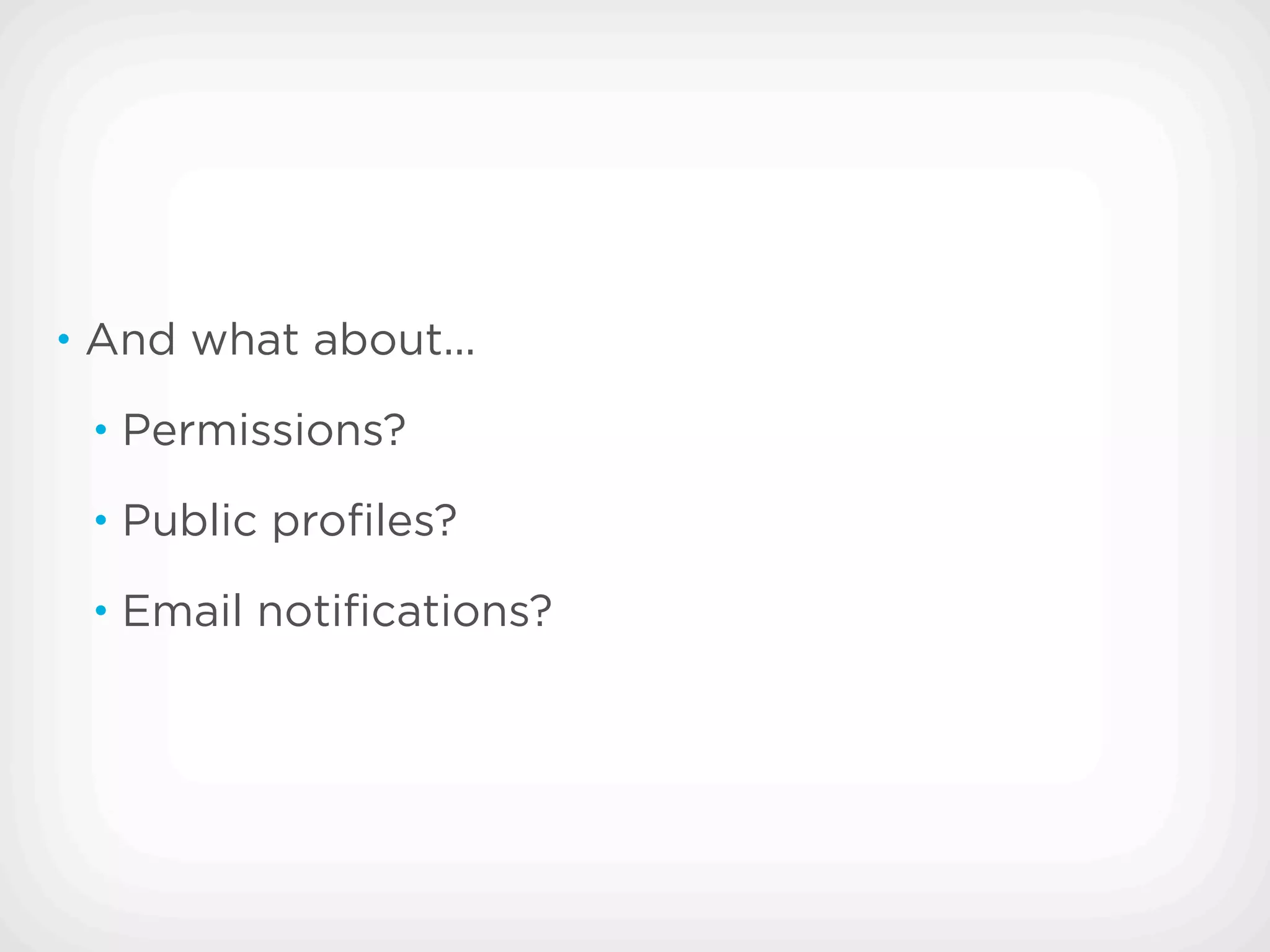 • And what about...

 • Permissions?

 • Public proﬁles?

 • Email notiﬁcations?
 