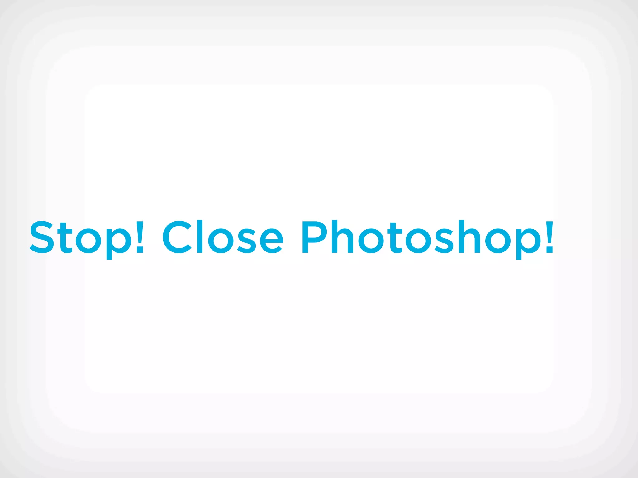 Stop! Close Photoshop!
 