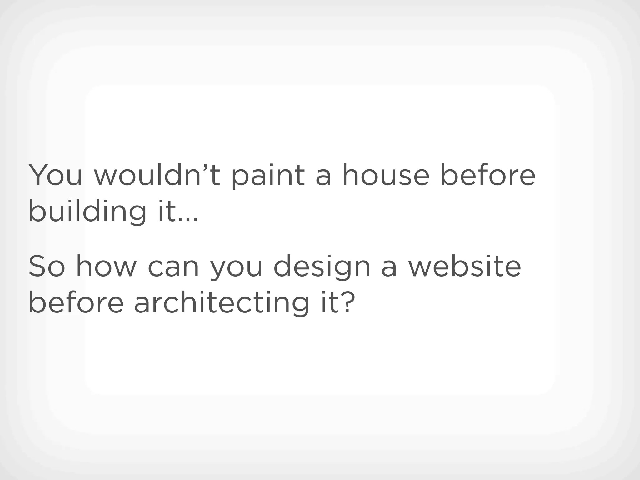 You wouldn’t paint a house before
building it...
So how can you design a website
before architecting it?
 