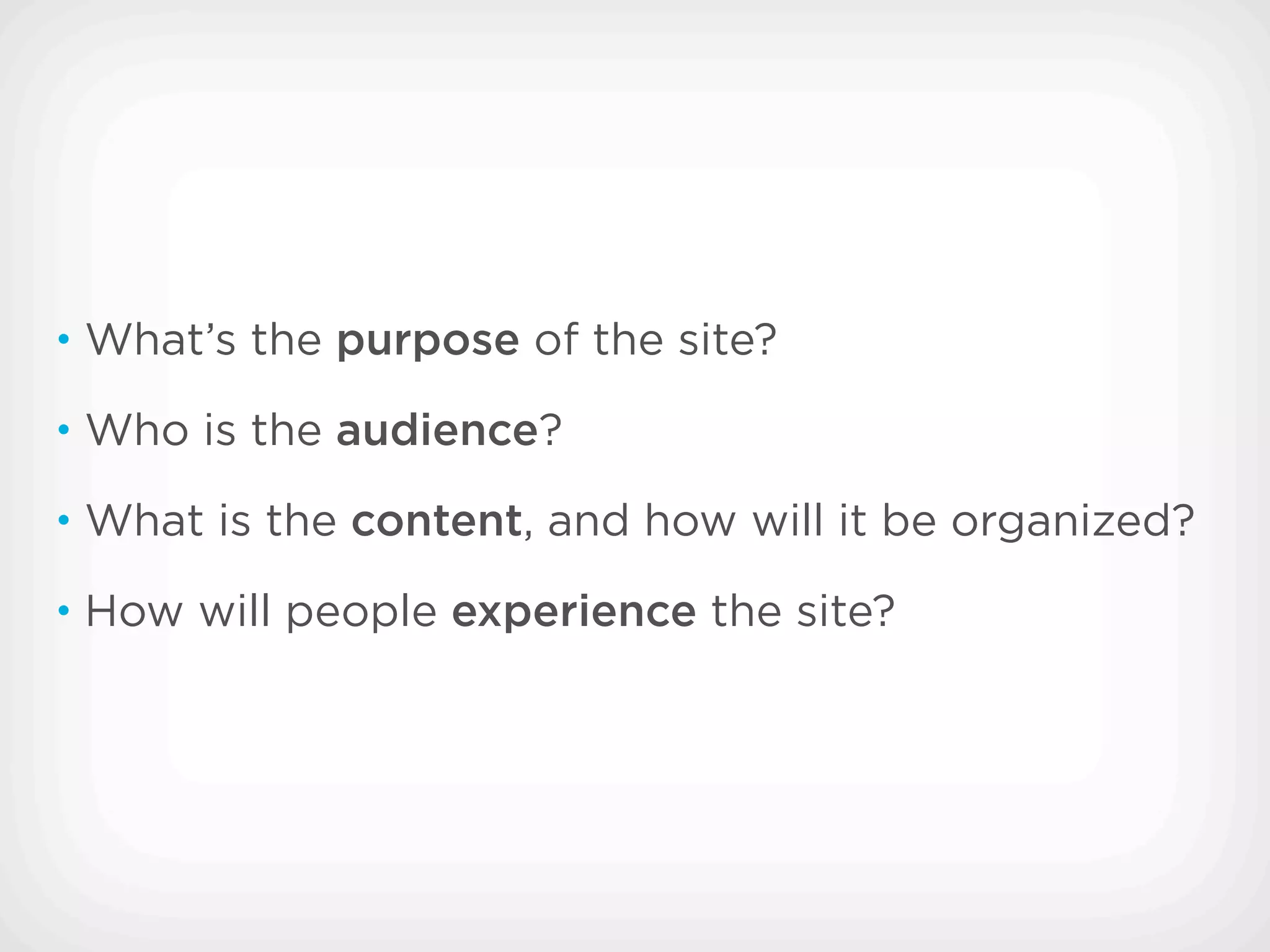 • What’s the purpose of the site?

• Who is the audience?

• What is the content, and how will it be organized?

• How will people experience the site?
 