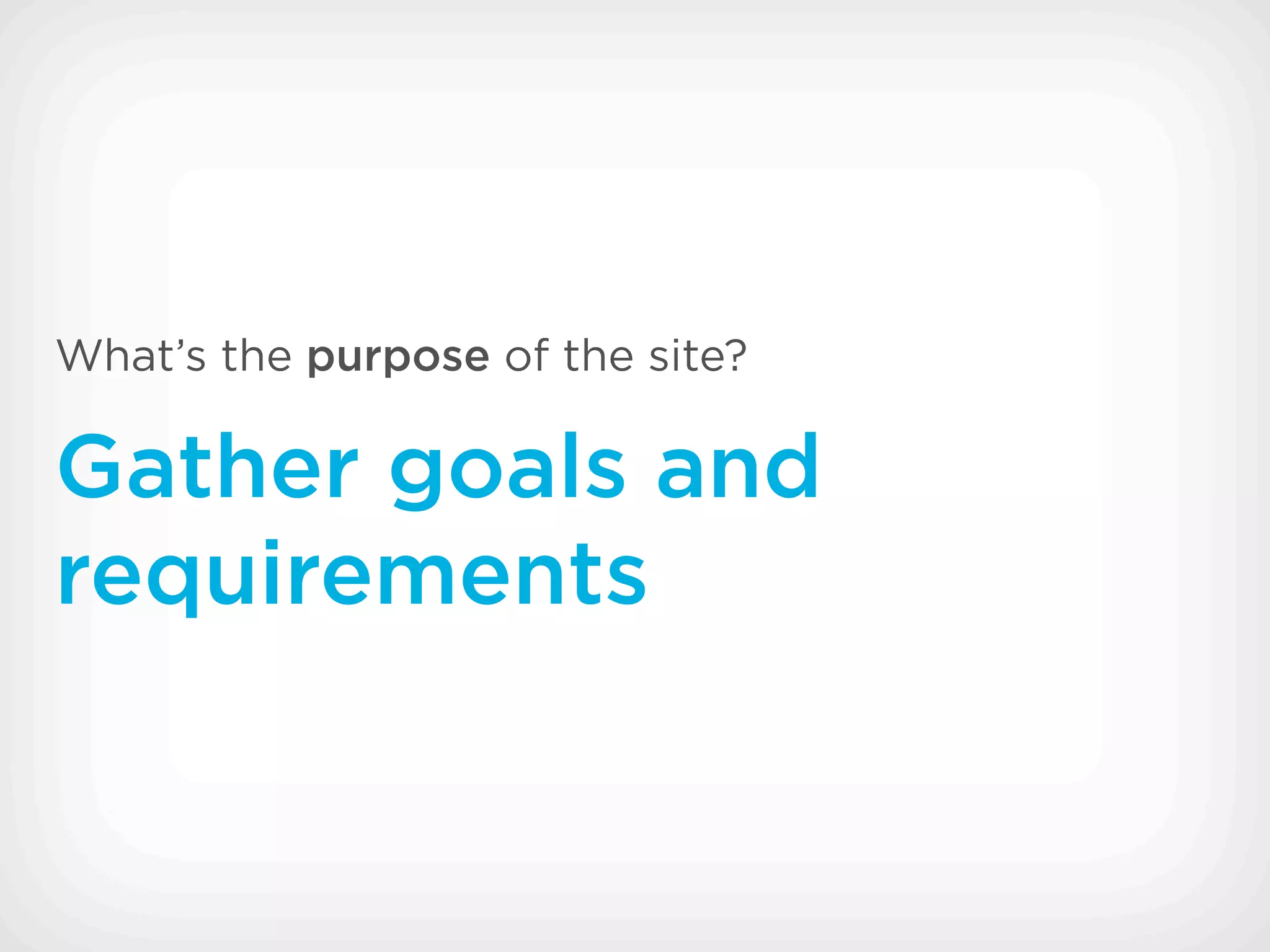 What’s the purpose of the site?

Gather goals and
requirements
 