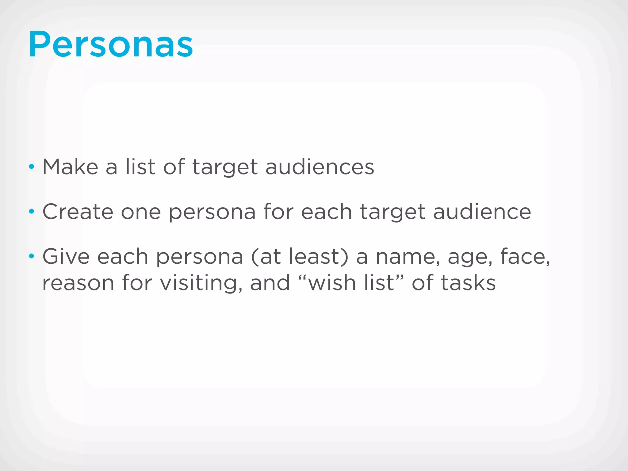 Personas


• Make a list of target audiences

• Create one persona for each target audience

• Give each persona (at least) a name, age, face,
 reason for visiting, and “wish list” of tasks
 