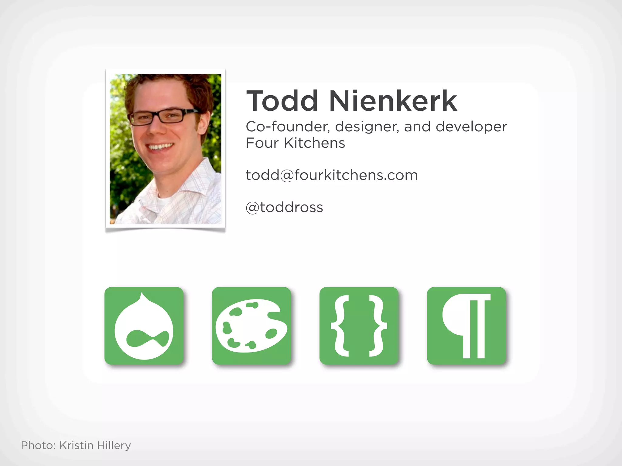 Todd Nienkerk
                         Co-founder, designer, and developer
                         Four Kitchens

                         todd@fourkitchens.com

                         @toddross




Photo: Kristin Hillery
 
