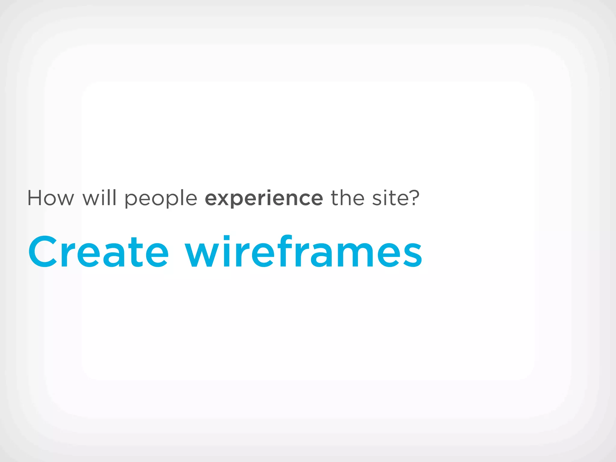 How will people experience the site?

Create wireframes
 