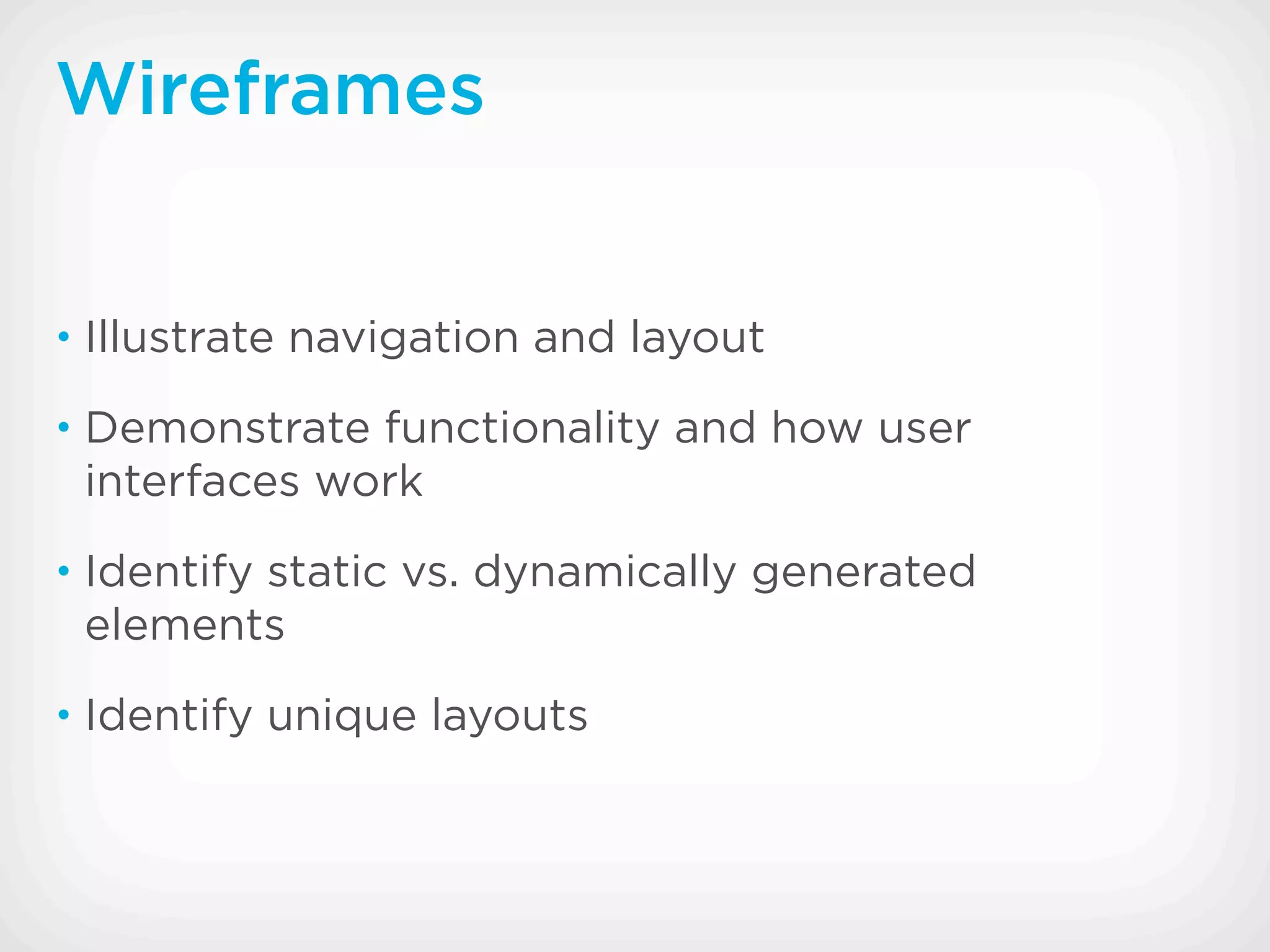 Wireframes


• Illustrate navigation and layout

• Demonstrate functionality and how user
 interfaces work
• Identify static vs. dynamically generated
 elements
• Identify unique layouts
 