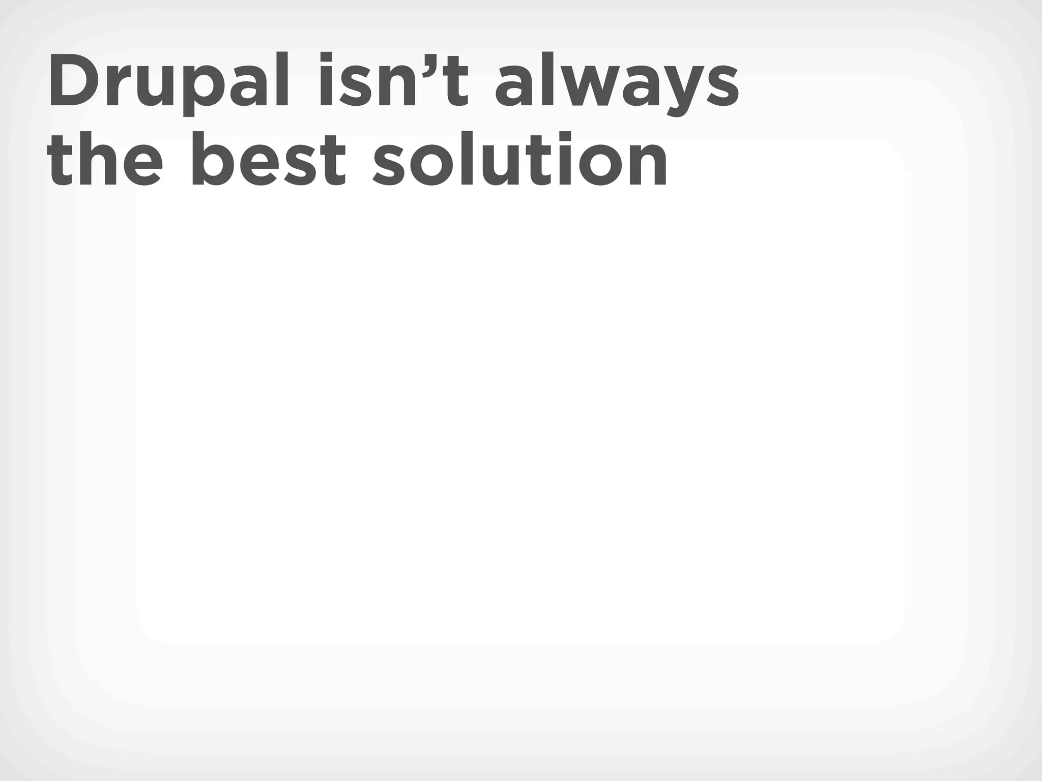 Drupal isn’t always
the best solution
 
