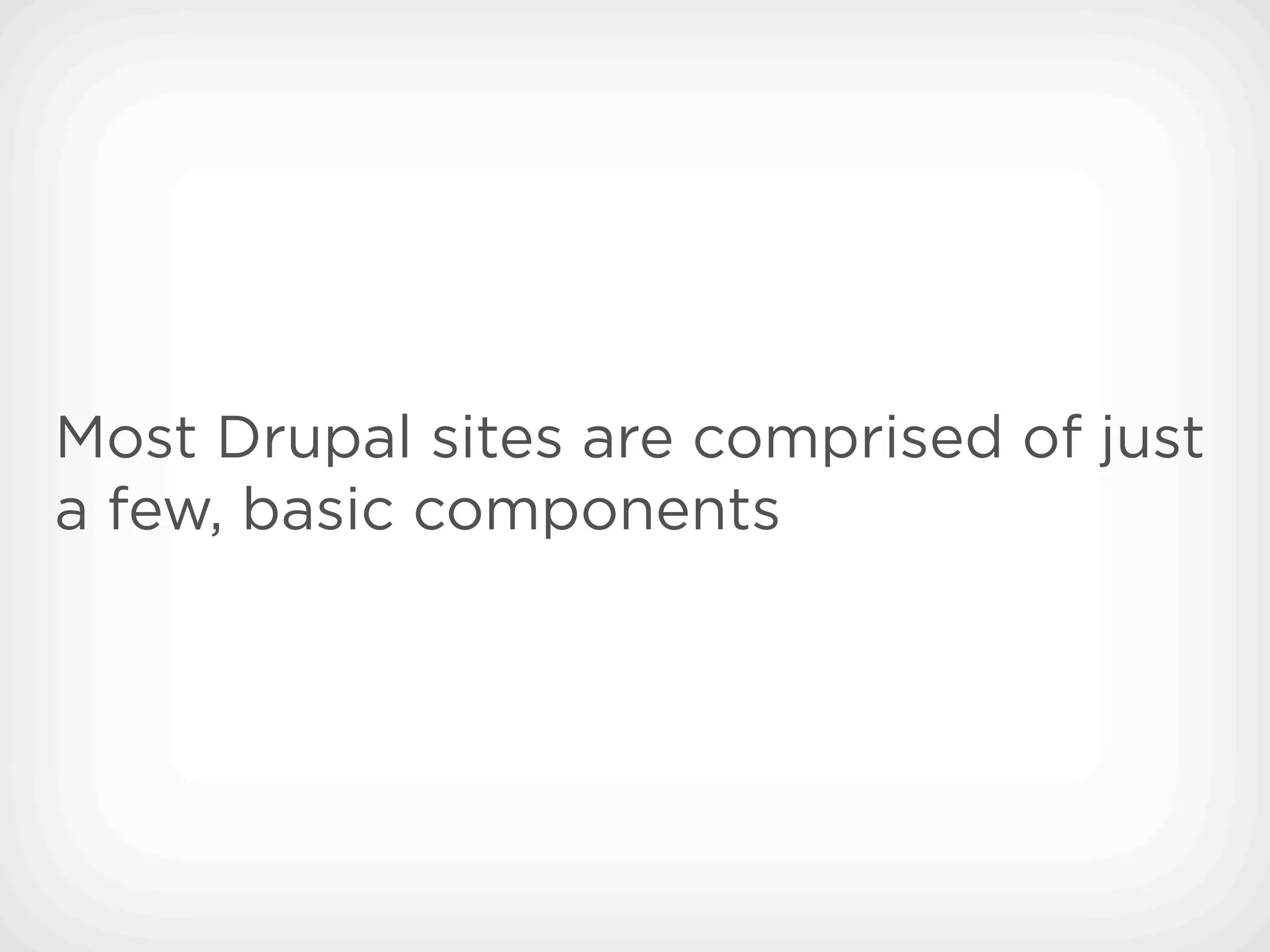 Most Drupal sites are comprised of just
a few, basic components
 