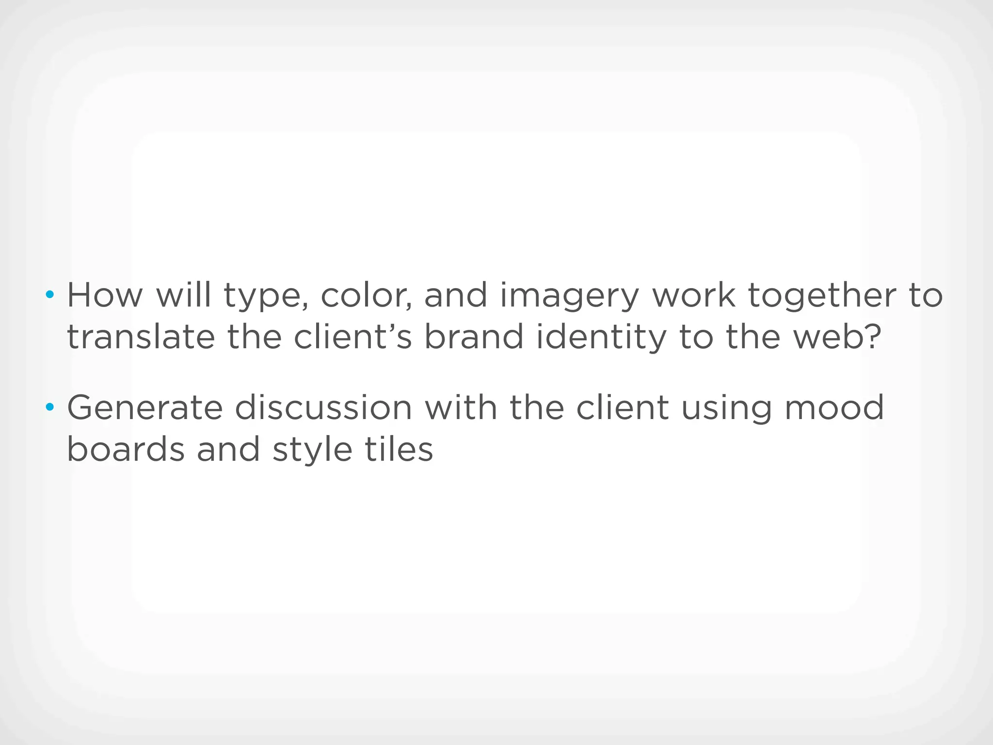 • How will type, color, and imagery work together to
 translate the client’s brand identity to the web?
• Generate discussion with the client using mood
 boards and style tiles
 