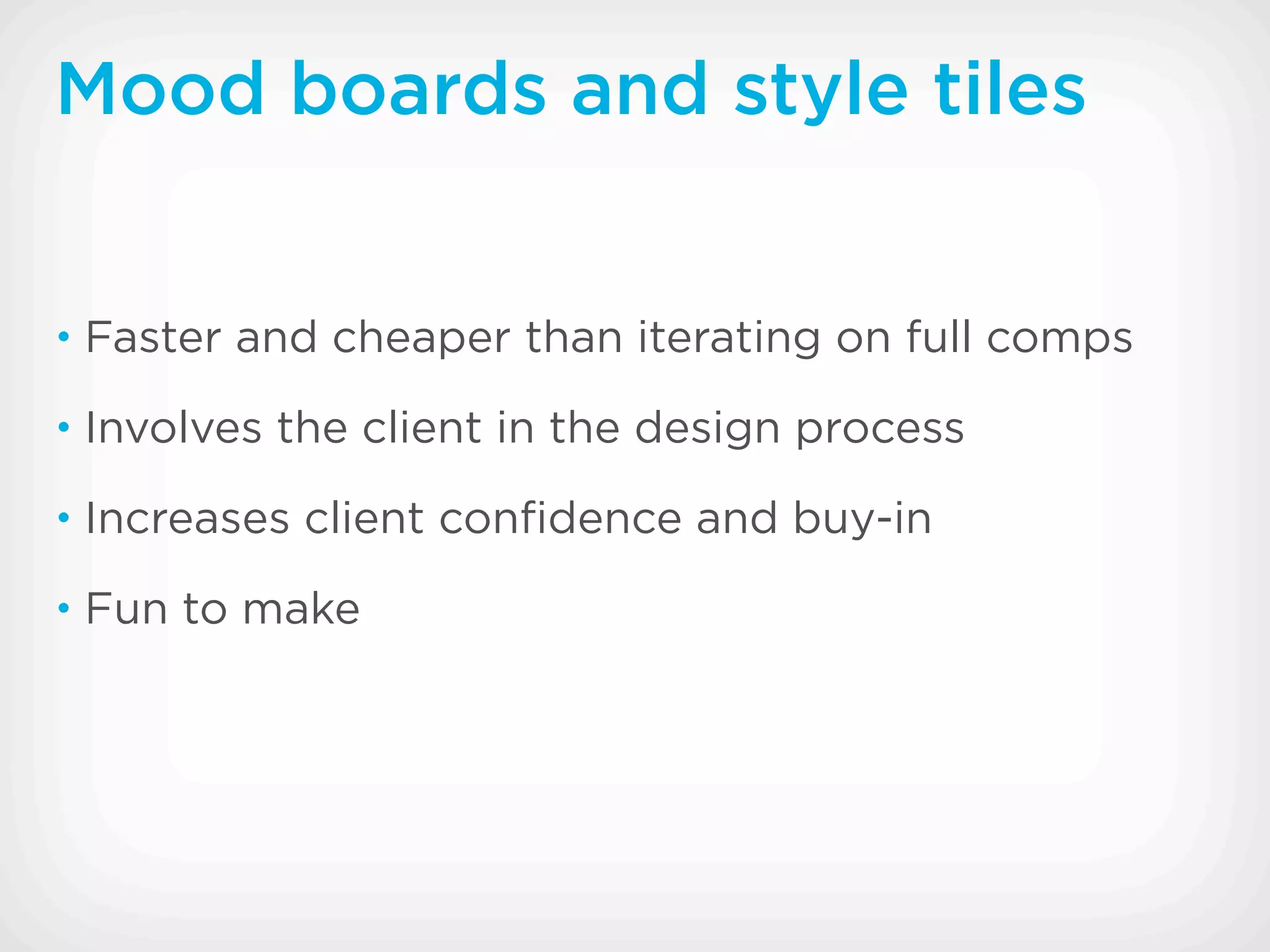Mood boards and style tiles


• Faster and cheaper than iterating on full comps

• Involves the client in the design process

• Increases client conﬁdence and buy-in

• Fun to make
 
