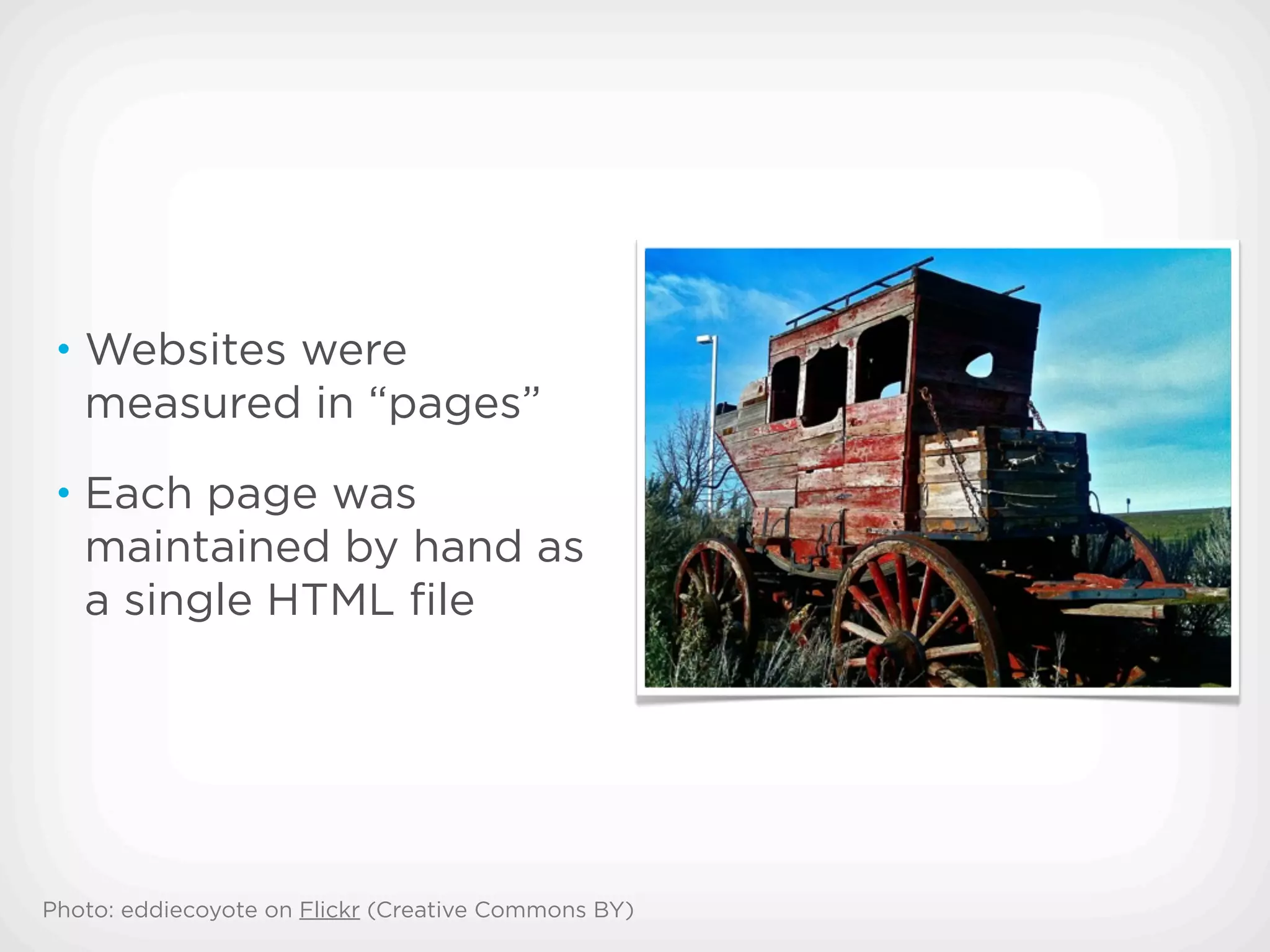 • Websites were
   measured in “pages”
 • Each page was
   maintained by hand as
   a single HTML ﬁle




Photo: eddiecoyote on Flickr (Creative Commons BY)
 