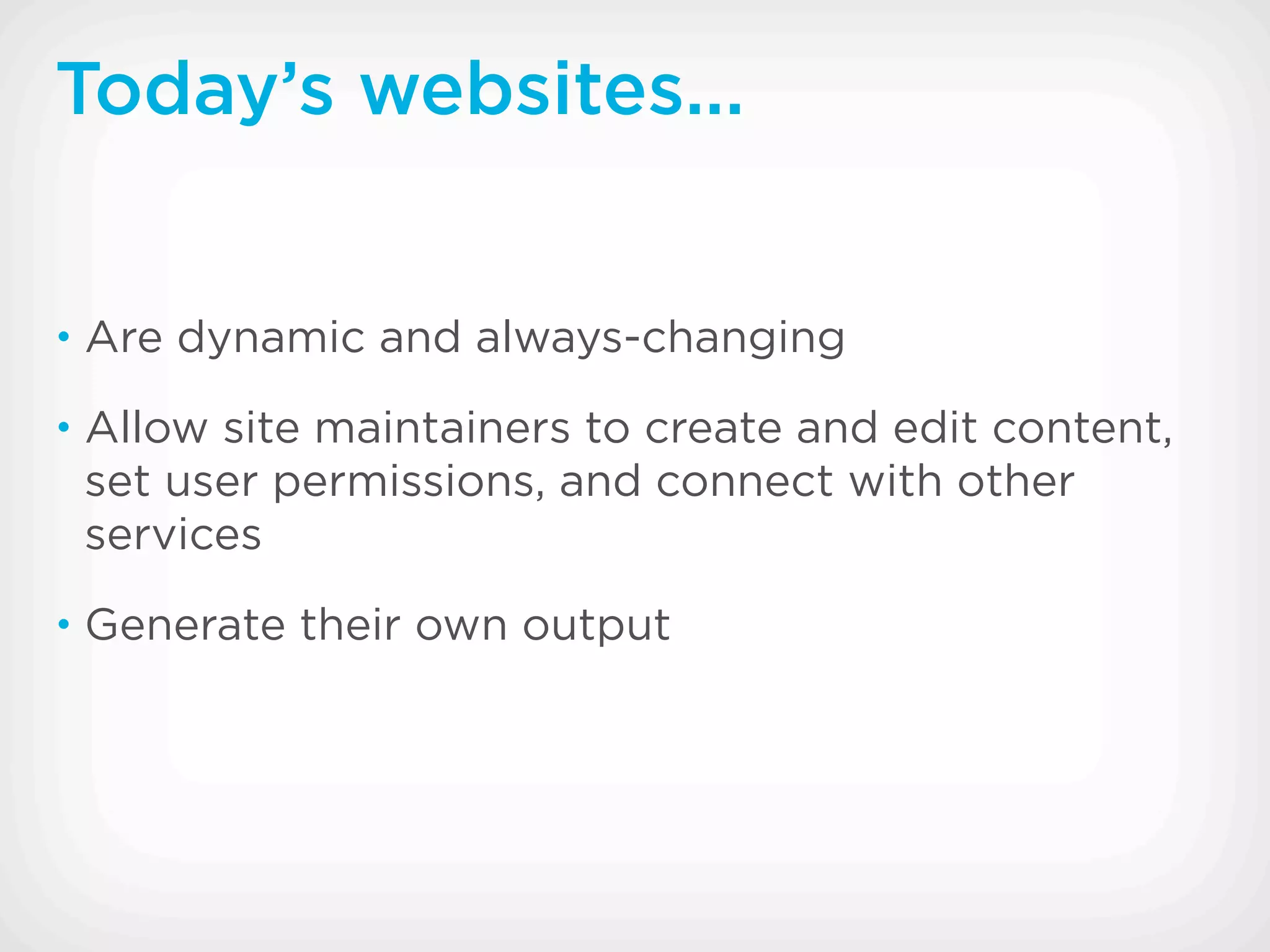 Today’s websites...


• Are dynamic and always-changing

• Allow site maintainers to create and edit content,
 set user permissions, and connect with other
 services
• Generate their own output
 