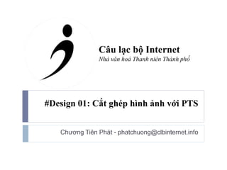 #Design 01: Cắt ghép hình ảnh với PTS
Chương Tiên Phát - phatchuong@clbinternet.info
Câu lạc bộ Internet
Nhà văn hoá Thanh niên Thành phố
 