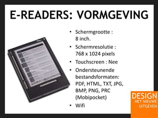 E-READERS: VORMGEVINGSchermgrootte : 8 inch.Schermresolutie : 768 x 1024 pixelsTouchscreen : NeeOndersteunendebestandsformaten: PDF, HTML, TXT, JPG, BMP, PNG, PRC (Mobipocket)Wifi