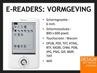 E-READERS: VORMGEVINGSchermgrootte : 6 inch.Schermresolutie : 800 x 600 pixelsTouchscreen : WacomEPUB, PDF, TXT, HTML, RTF, MOBI, CHM, PDB, JPG, PNG, GIF, BMP, TIFFWifi