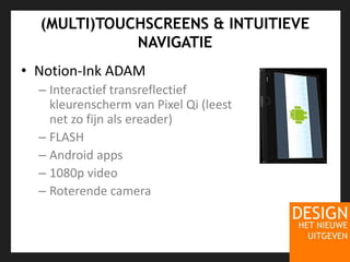(MULTI)TOUCHSCREENS & INTUITIEVE NAVIGATIENotion-Ink ADAMInteractief transreflectief kleurenscherm van Pixel Qi (leest net zo fijn als ereader)FLASHAndroidapps1080p videoRoterende camera