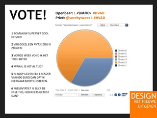 VOTE!Openbaar: 1 <SPATIE>  #HVADPrivé: @votebytweet 1#HVAD1 BOMLAUW SUPERVET COOL DE SHIT!2 VRIJ GOED, EEN RV’TJE ZOU IK ZEGGEN3 VORIGE WEEK VOND IK HET TOCH BETER 4 MWAH, IS HET AL TIJD?5 IK KOOP LIEVER EEN EREADER VAN 600 EURO DAN DAT IK HIERNAAR MOET LUISTEREN.6 PRESENTATIE? IK SLIEP DE HELE TIJD, HEB IK IETS GEMIST DAN?