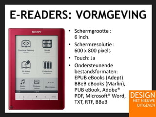 E-READERS: VORMGEVINGSchermgrootte : 6 inch.Schermresolutie : 600 x 800 pixels Touch: JaOndersteunendebestandsformaten: EPUB eBooks (Adept) BBeB eBooks (Marlin), PUB eBook, Adobe® PDF, Microsoft® Word, TXT, RTF, BBeB