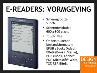 E-READERS: VORMGEVINGSchermgrootte : 5 inch. Schermresolutie : 600 x 800 pixels Touch: NeeOndersteunendebestandsformaten: EPUB eBooks (Adept) BBeB eBooks (Marlin), PUB eBook, Adobe® PDF, Microsoft® Word, TXT, RTF, BBeB. 