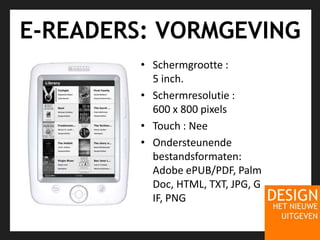 E-READERS: VORMGEVINGSchermgrootte : 5 inch. Schermresolutie : 600 x 800 pixels Touch : NeeOndersteunendebestandsformaten: Adobe ePUB/PDF, PalmDoc, HTML, TXT, JPG, GIF, PNG 