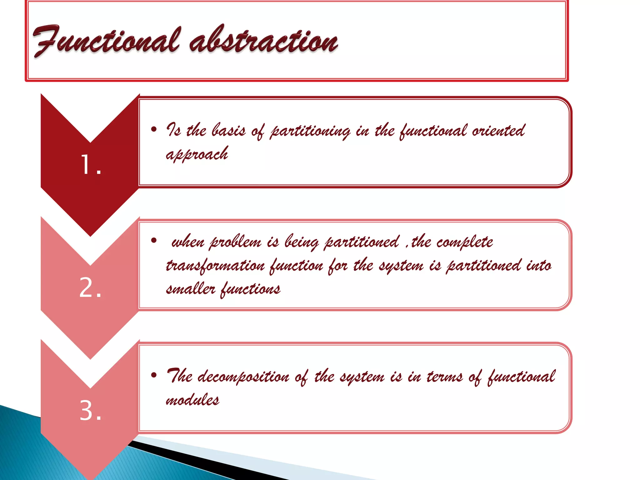 • Is the basis of partitioning in the functional oriented
       approach
1.

     • when problem is being partitioned ,the complete
       transformation function for the system is partitioned into
2.     smaller functions



     • The decomposition of the system is in terms of functional
       modules
3.
 