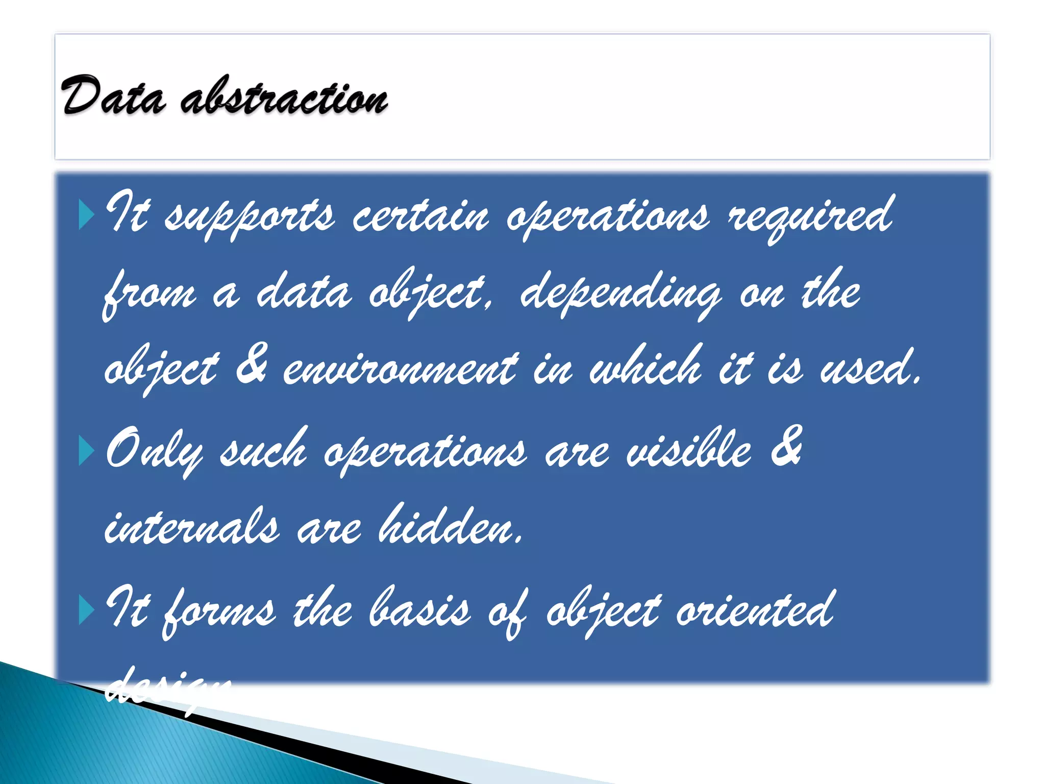  It supports certain operations required
  from a data object, depending on the
  object & environment in which it is used.
 Only such operations are visible &
  internals are hidden.
 It forms the basis of object oriented
  design.
 