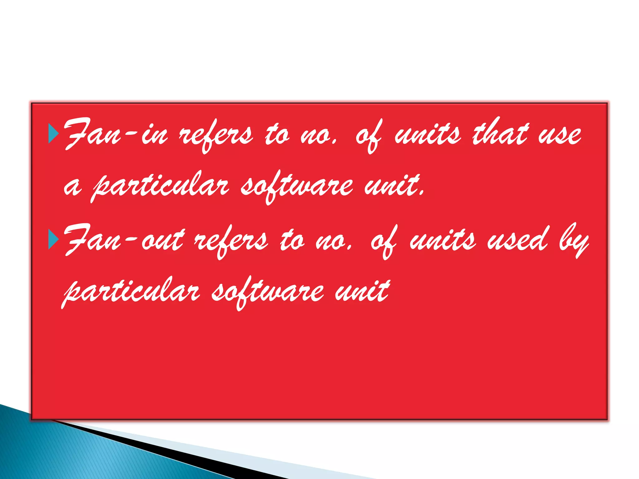  Fan-in   refers to no. of units that use
  a particular software unit.
 Fan-out refers to no. of units used by
  particular software unit
 