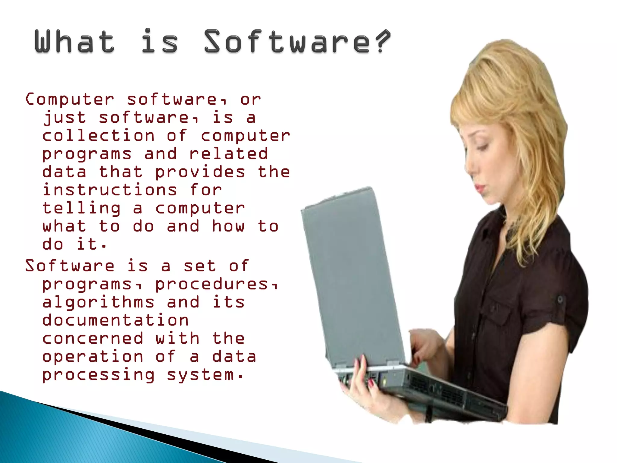 Computer software, or
  just software, is a
  collection of computer
  programs and related
  data that provides the
  instructions for
  telling a computer
  what to do and how to
  do it.
Software is a set of
  programs, procedures,
  algorithms and its
  documentation
  concerned with the
  operation of a data
  processing system.
 