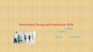 Instructional Design and Presentation Skills
S. Kabila
II B.P.Ed.
Roll.No. 21UPD013
 