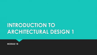 INTRODUCTION TO
ARCHITECTURAL DESIGN 1
MODULE 1B
 