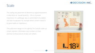 The scaling and placement of elements to signal importance
is referred to as ‘visual hierarchy’ – this is of pivotal
importance on a webpage, app or presentation of analytics
and data visualisation for example where content needs to
be given levels on importance.
.
The publication design on the right by The Consult scales up
certain statistics, information and numbers to draw
attention to those pieces of data over others.
Scale
 