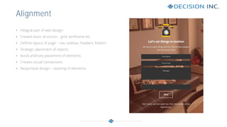 Alignment
• Integral part of web design
• Creates basic structure – grid, wireframe etc.
• Defines layout of page – nav, sidebar, headers, footers
• Strategic placement of objects
• Avoid arbitrary placement of elements
• Creates visual connections
• Responsive design – stacking of elements
 