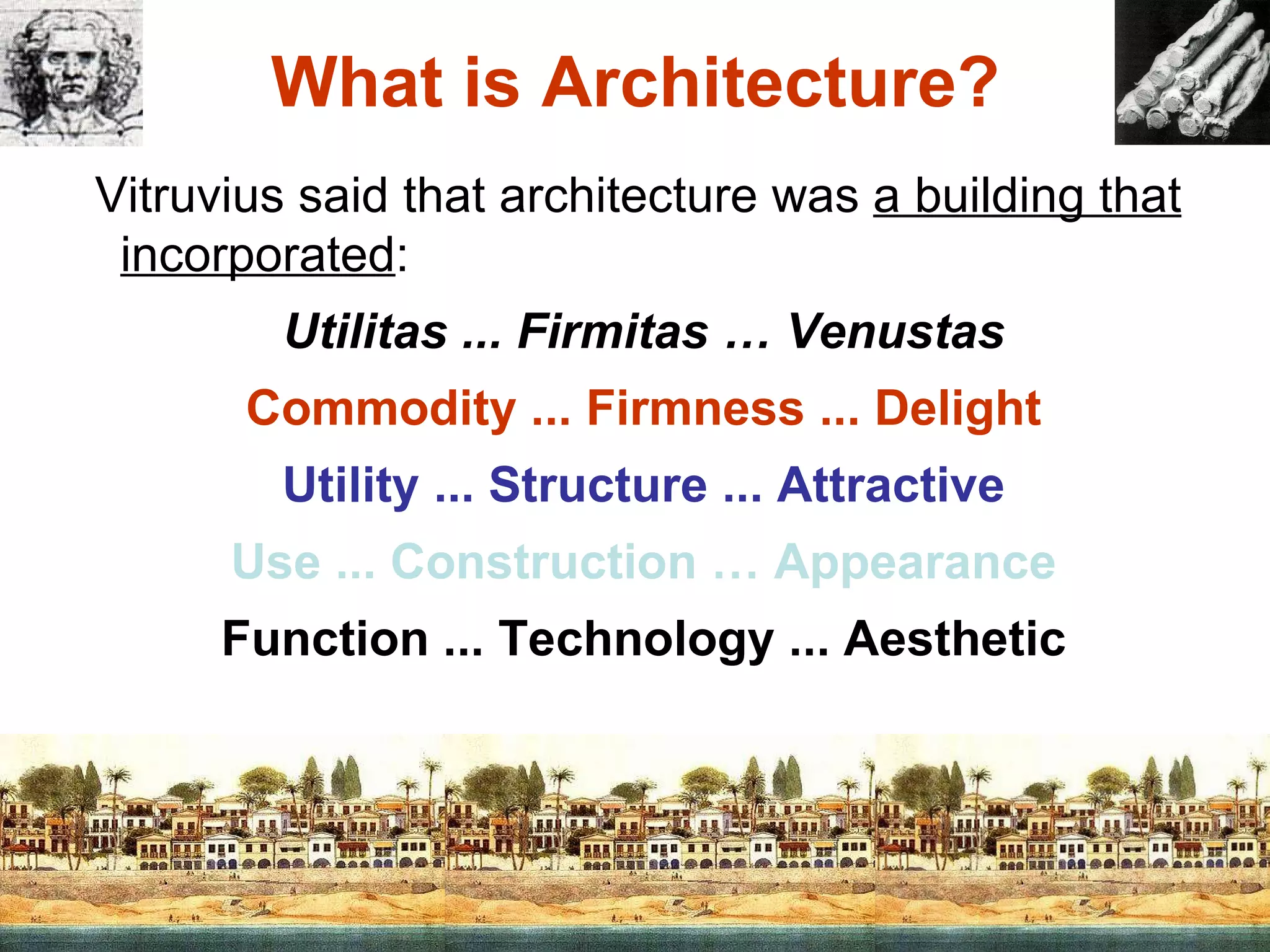 What is Architecture? Vitruvius said that architecture was  a building that incorporated : Utilitas ... Firmitas … Venustas Commodity ... Firmness ... Delight Utility ... Structure ... Attractive Use ... Construction … Appearance Function ... Technology ... Aesthetic 