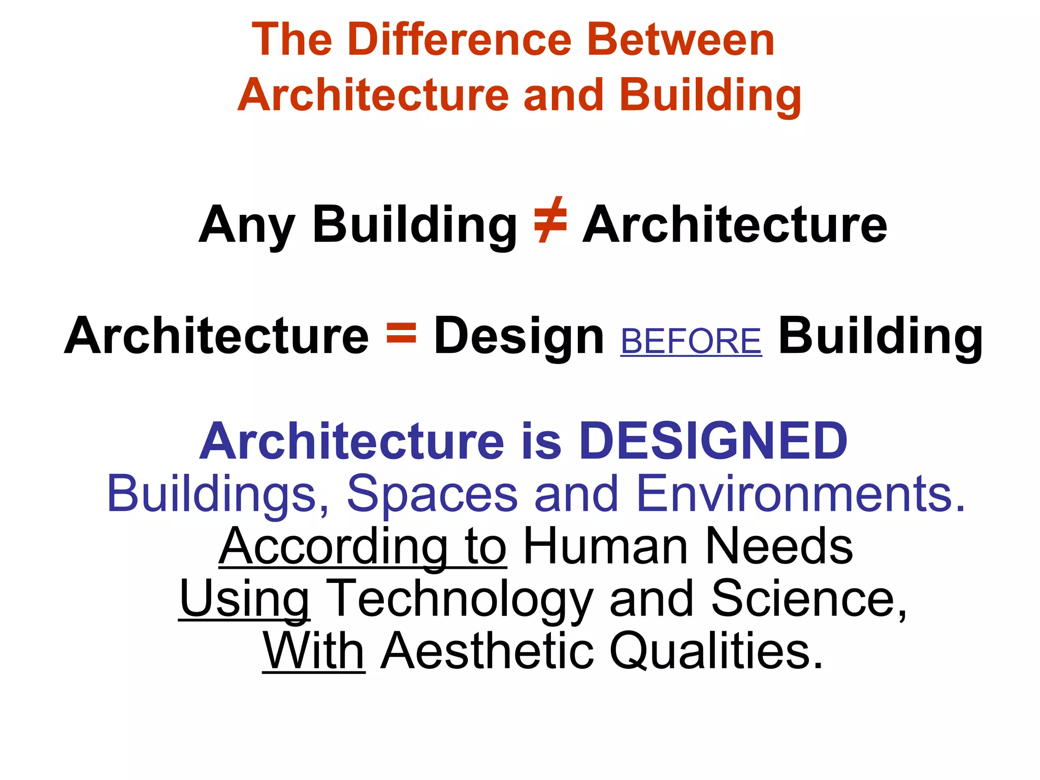 The Difference Between  Architecture and Building Any Building  ≠  Architecture Architecture   =   Design   BEFORE   Building Architecture is DESIGNED Buildings, Spaces and Environments.  According to  Human Needs  Using  Technology and Science, With  Aesthetic Qualities. 