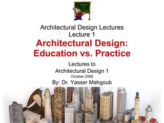 Architectural Design Lectures Lecture 1 Architectural Design: Education vs. Practice Lectures to Architectural Design 1 October 2009 By: Dr. Yasser Mahgoub 