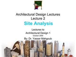 Architectural Design Lectures Lecture 2   Site Analysis Lectures to Architectural Design 1 October 2009 By: Dr. Yasser Mahgoub 