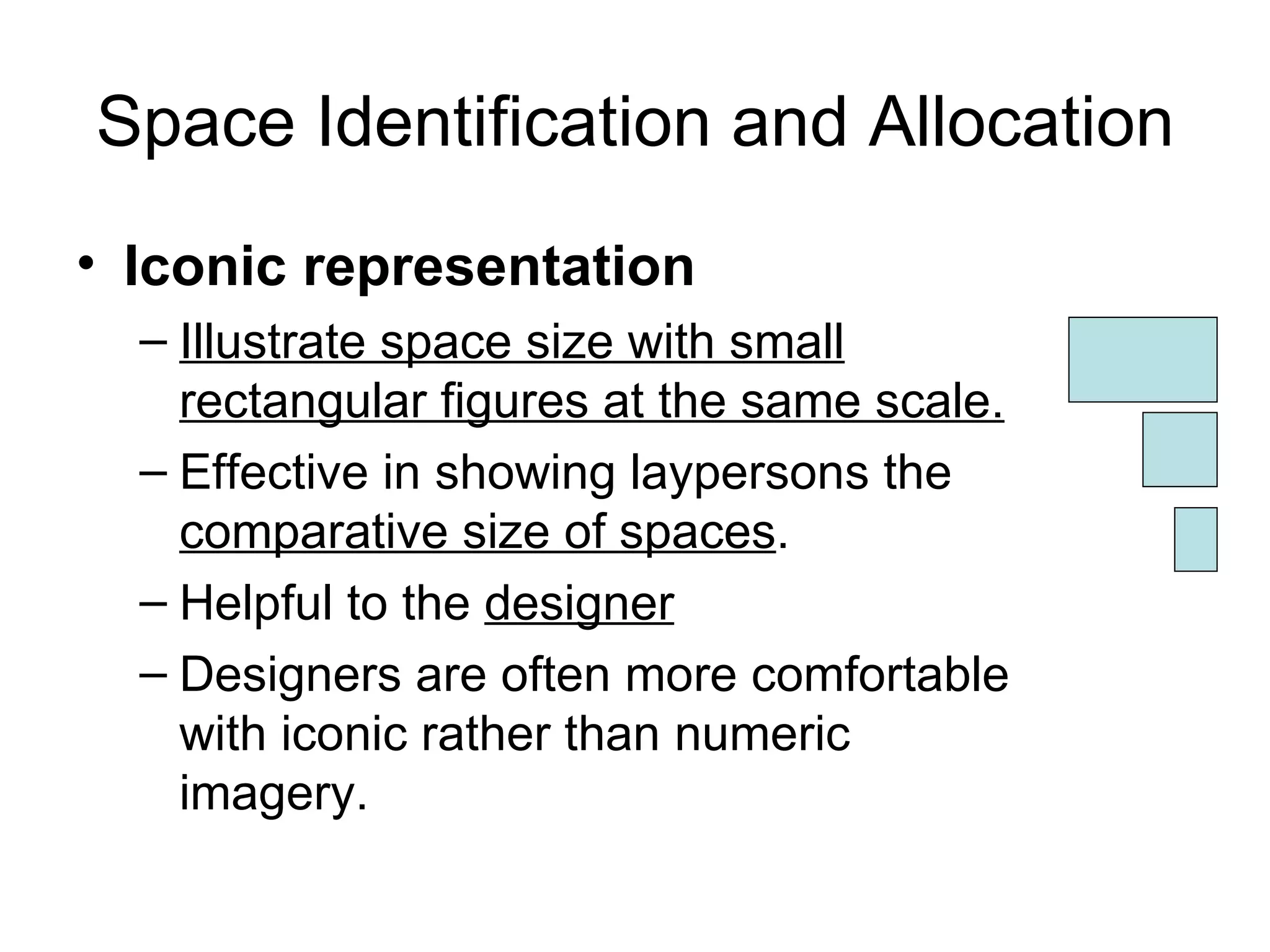 Space Identification and Allocation Iconic representation Illustrate space size with small rectangular figures at the same scale. Effective in showing laypersons the  comparative size of spaces . Helpful to the  designer Designers are often more comfortable with iconic rather than numeric imagery. 