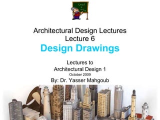 Architectural Design Lectures Lecture 6 Design Drawings Lectures to Architectural Design 1 October 2009 By: Dr. Yasser Mahgoub 