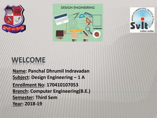 WELCOME
Name: Panchal Dhrumil Indravadan
Subject: Design Engineering – 1 A
Enrollment No: 170410107053
Branch: Computer Engineering(B.E.)
Semester: Third Sem
Year: 2018-19
 